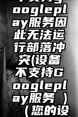 您的设备不支持googleplay服务因此无法运行部落冲突(设备不支持Googleplay服务 )（您的设备不支持goo
