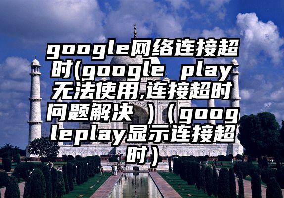 google网络连接超时(google play无法使用,连接超时问题解决 )（googleplay显示连接超时）