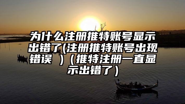为什么注册推特账号显示出错了(注册推特账号出现错误 )（推特注册一直显示出错了）
