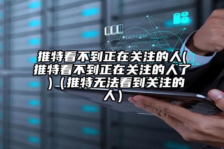 推特看不到正在关注的人(推特看不到正在关注的人了 )（推特无法看到关注的人）