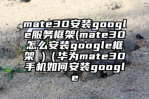 mate30安装google服务框架(mate30怎么安装google框架 )（华为mate30手机如何安装google