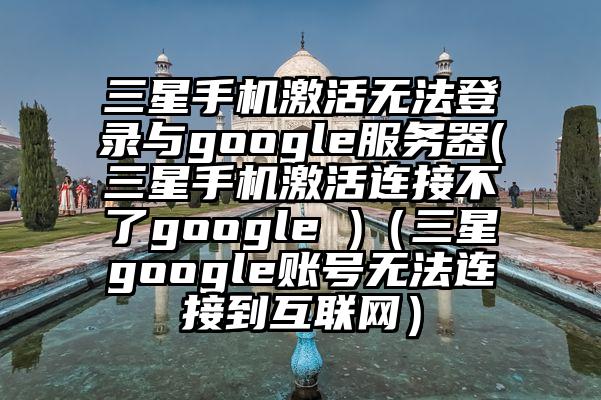 三星手机激活无法登录与google服务器(三星手机激活连接不了google )（三星google账号无法连接到互联网）