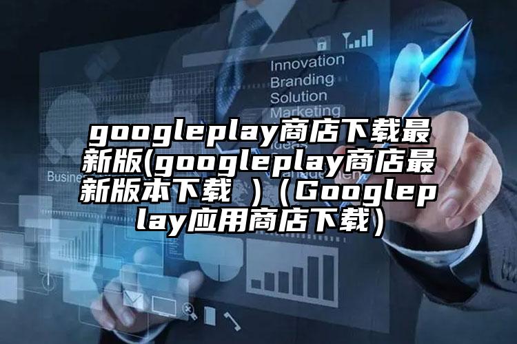 googleplay商店下载最新版(googleplay商店最新版本下载 )（Googleplay应用商店下载）