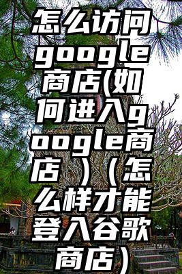 怎么访问google商店(如何进入google商店 )（怎么样才能登入谷歌商店）