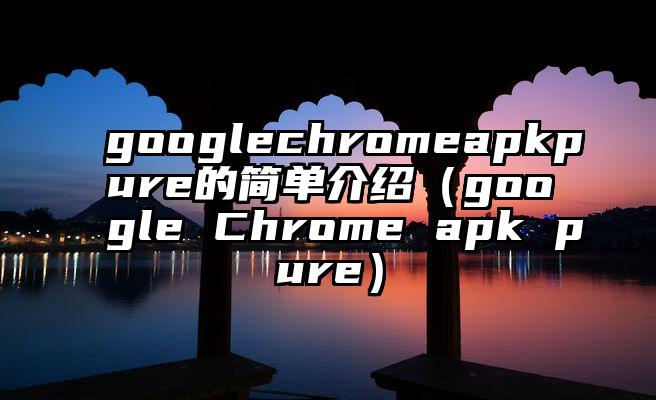 googlechromeapkpure的简单介绍（google Chrome apk pure）