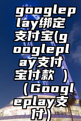 googleplay绑定支付宝(googleplay支付宝付款 )（Googleplay支付）