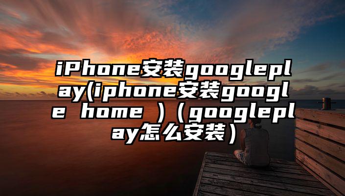 iPhone安装googleplay(iphone安装google home )（googleplay怎么安装）