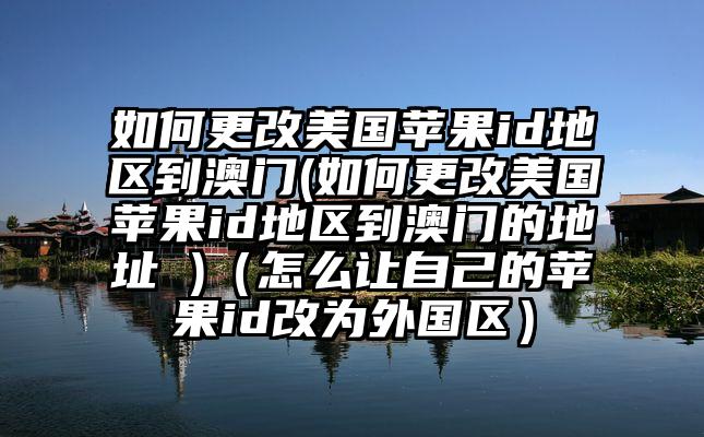 如何更改美国苹果id地区到澳门(如何更改美国苹果id地区到澳门的地址 )（怎么让自己的苹果id改为外国区）