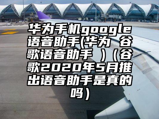 华为手机google语音助手(华为 谷歌语音助手 )（谷歌2020年5月推出语音助手是真的吗）