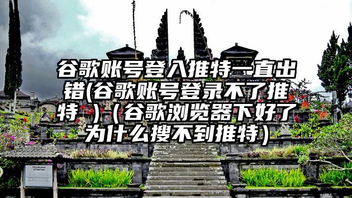 谷歌账号登入推特一直出错(谷歌账号登录不了推特 )（谷歌浏览器下好了为什么搜不到推特）