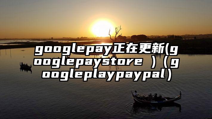 googlepay正在更新(googlepaystore )（googleplaypaypal）