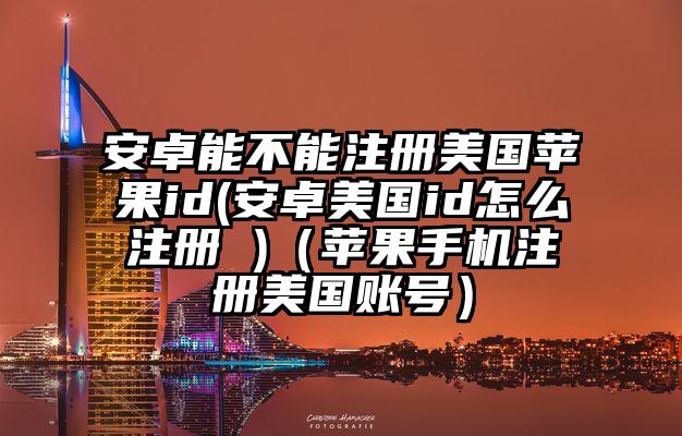 安卓能不能注册美国苹果id(安卓美国id怎么注册 )（苹果手机注册美国账号）