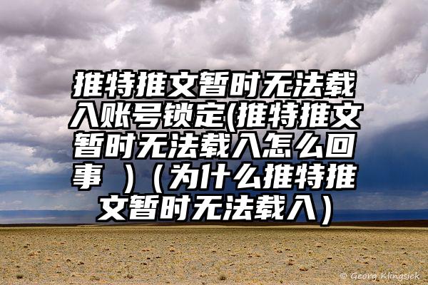 推特推文暂时无法载入账号锁定(推特推文暂时无法载入怎么回事 )（为什么推特推文暂时无法载入）