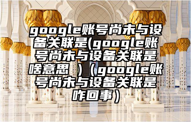 google账号尚未与设备关联是(google账号尚未与设备关联是啥意思 )（google账号尚未与设备关联是咋回事）