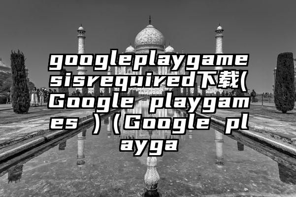 googleplaygamesisrequired下载(Google playgames )（Google playga