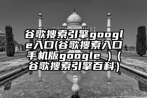 谷歌搜索引擎google入口(谷歌搜索入口手机版google )（谷歌搜索引擎百科）