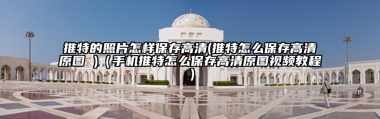 推特的照片怎样保存高清(推特怎么保存高清原图 )（手机推特怎么保存高清原图视频教程）