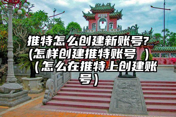 推特怎么创建新账号?(怎样创建推特账号 )（怎么在推特上创建账号）