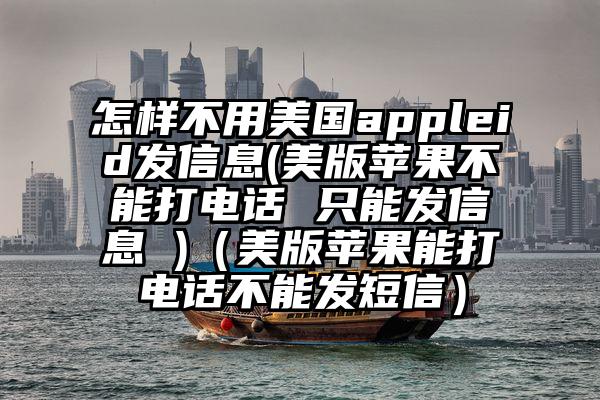 怎样不用美国appleid发信息(美版苹果不能打电话 只能发信息 )（美版苹果能打电话不能发短信）