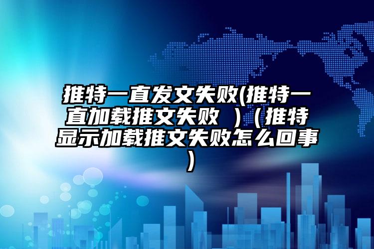 推特一直发文失败(推特一直加载推文失败 )（推特显示加载推文失败怎么回事）