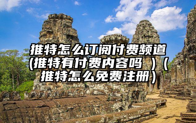 推特怎么订阅付费频道(推特有付费内容吗 )（推特怎么免费注册）