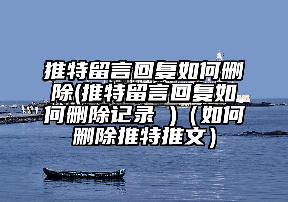 推特留言回复如何删除(推特留言回复如何删除记录 )（如何删除推特推文）