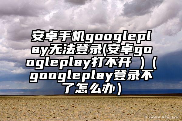 安卓手机googleplay无法登录(安卓googleplay打不开 )（googleplay登录不了怎么办）