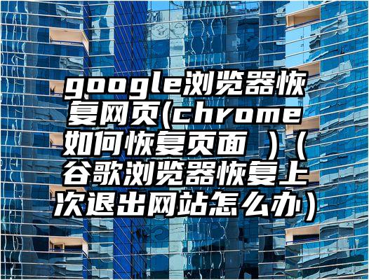 google浏览器恢复网页(chrome如何恢复页面 )（谷歌浏览器恢复上次退出网站怎么办）