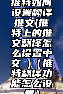 推特如何设置翻译推文(推特上的推文翻译怎么设置中文 )（推特翻译功能怎么设置）