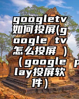 googletv如何投屏(google tv怎么投屏 )（google play投屏软件）