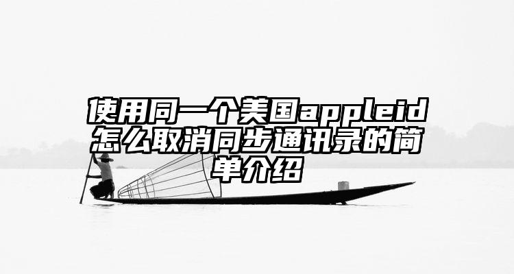使用同一个美国appleid怎么取消同步通讯录的简单介绍
