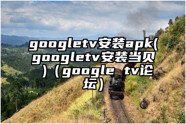 googletv安装apk(googletv安装当贝 )（google tv论坛）