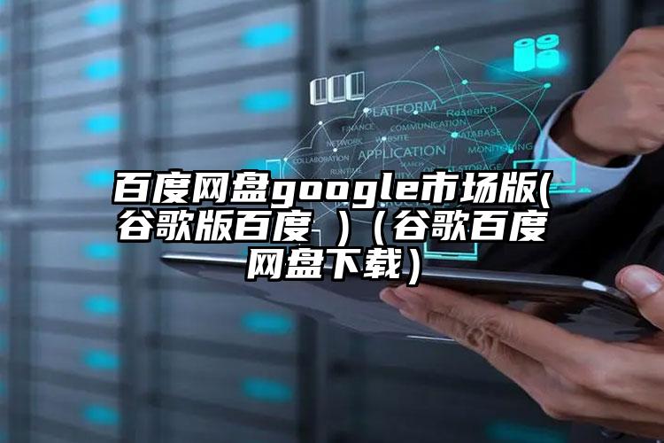 百度网盘google市场版(谷歌版百度 )（谷歌百度网盘下载）