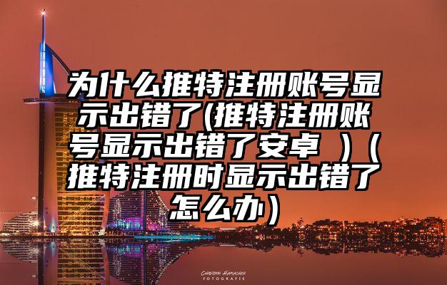 为什么推特注册账号显示出错了(推特注册账号显示出错了安卓 )（推特注册时显示出错了怎么办）
