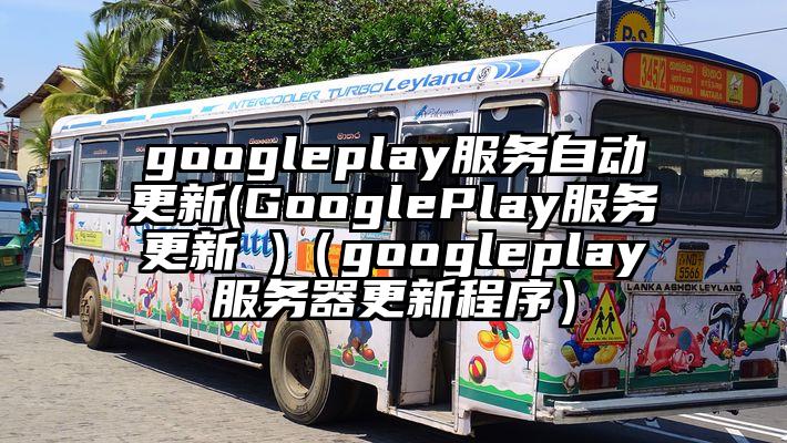 googleplay服务自动更新(GooglePlay服务更新 )（googleplay服务器更新程序）