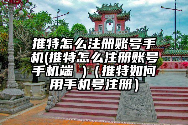 推特怎么注册账号手机(推特怎么注册账号手机端 )（推特如何用手机号注册）