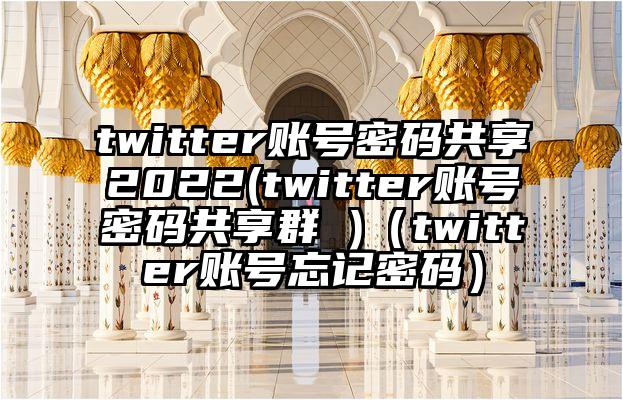 twitter账号密码共享2022(twitter账号密码共享群 )（twitter账号忘记密码）