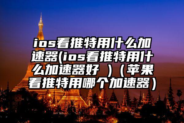 ios看推特用什么加速器(ios看推特用什么加速器好 )（苹果看推特用哪个加速器）