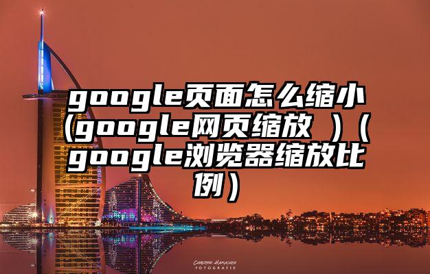 google页面怎么缩小(google网页缩放 )（google浏览器缩放比例）