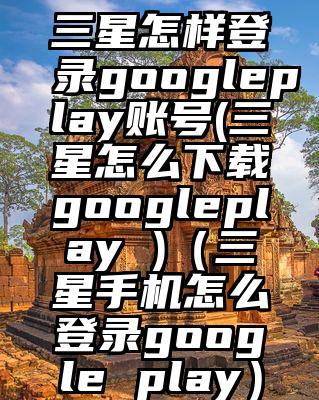 三星怎样登录googleplay账号(三星怎么下载googleplay )（三星手机怎么登录google play）