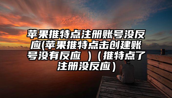 苹果推特点注册账号没反应(苹果推特点击创建账号没有反应 )（推特点了注册没反应）