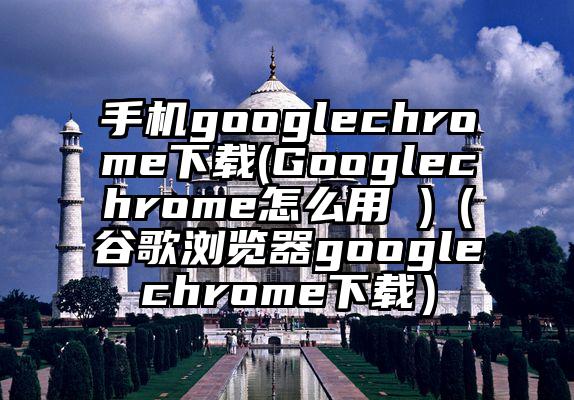 手机googlechrome下载(Googlechrome怎么用 )（谷歌浏览器googlechrome下载）