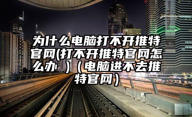 为什么电脑打不开推特官网(打不开推特官网怎么办 )（电脑进不去推特官网）