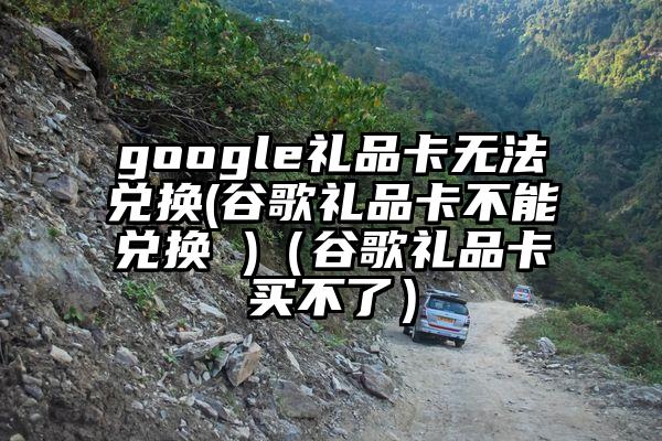 google礼品卡无法兑换(谷歌礼品卡不能兑换 )（谷歌礼品卡买不了）