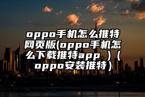oppo手机怎么推特网页版(oppo手机怎么下载推特app )（oppo安装推特）