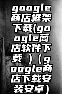 google商店框架下载(google商店软件下载 )（google商店下载安装安卓）