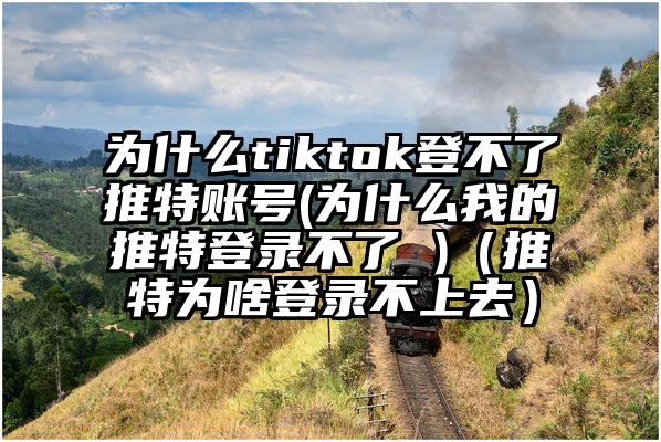 为什么tiktok登不了推特账号(为什么我的推特登录不了 )(推特为啥登录不上去)