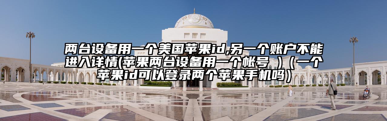两台设备用一个美国苹果id,另一个账户不能进入详情(苹果两台设备用一个帐号 )(一个苹果id可以登录两个苹果手机吗)