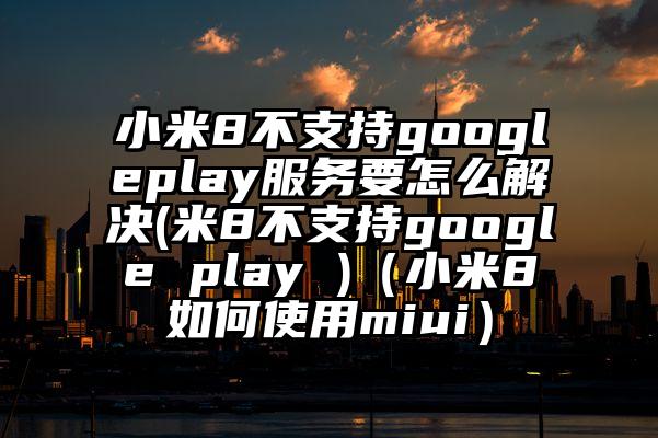 小米8不支持googleplay服务要怎么解决(米8不支持google play )（小米8如何使用miui）