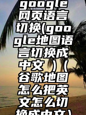 google网页语言切换(google地图语言切换成中文 )（谷歌地图怎么把英文怎么切换成中文）